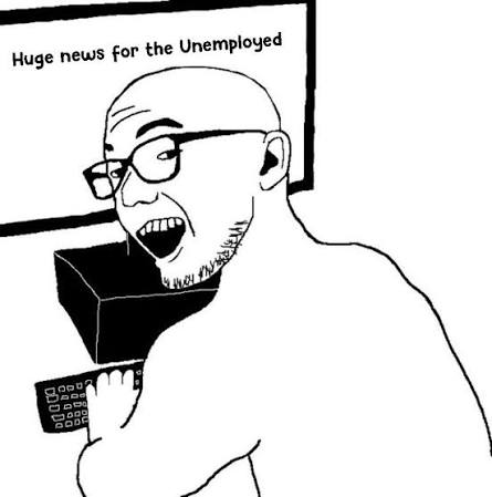 Anon reacting to huge news for the unemployed